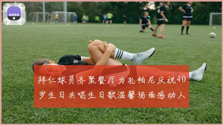 拜仁球员齐聚餐厅为孔帕尼庆祝40岁生日共唱生日歌温馨场面感动人心