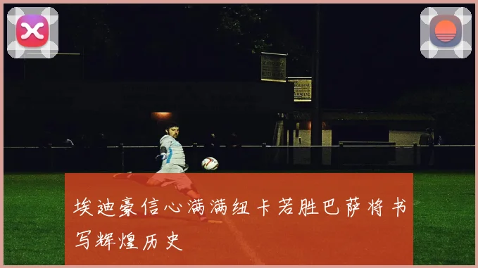 埃迪豪信心满满纽卡若胜巴萨将书写辉煌历史