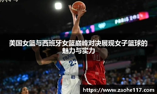美国女篮与西班牙女篮巅峰对决展现女子篮球的魅力与实力