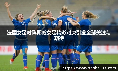 法国女足对阵挪威女足精彩对决引发全球关注与期待